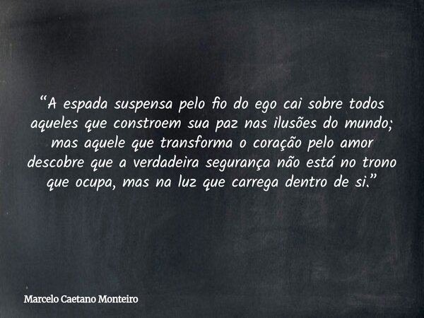 “A espada suspensa pelo fio do ego cai sobre todos aqueles que constroem sua paz nas ilusões do mundo; mas aquele que transforma o coração pelo amor descobre qu... Frase de Marcelo Caetano Monteiro.