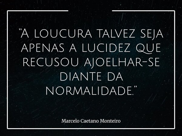 “A loucura talvez seja apenas a lucidez que recusou ajoelhar-se diante da normalidade.”... Frase de Marcelo Caetano Monteiro.