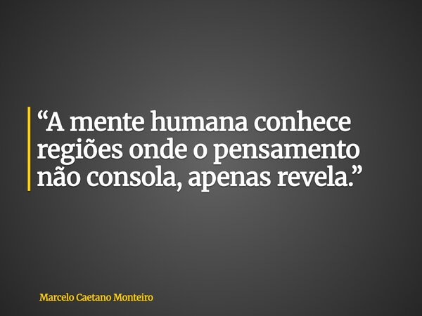 “A mente humana conhece regiões onde o pensamento não consola, apenas revela.”... Frase de Marcelo Caetano Monteiro.