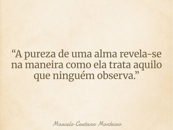 “A pureza de uma alma revela-se na maneira como ela trata aquilo que ninguém observa.”... Frase de Marcelo Caetano Monteiro.