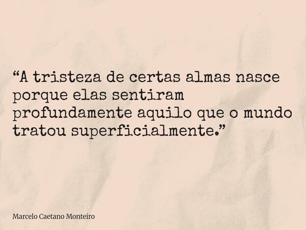 “A tristeza de certas almas nasce porque elas sentiram profundamente aquilo que o mundo tratou superficialmente.”... Frase de Marcelo Caetano Monteiro.