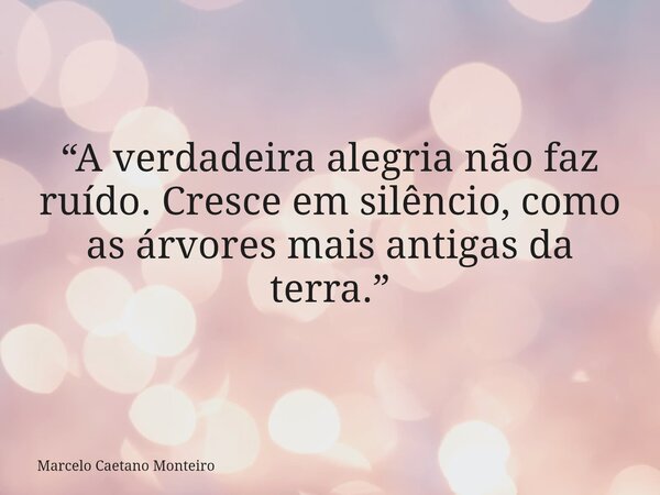“A verdadeira alegria não faz ruído. Cresce em silêncio, como as árvores mais antigas da terra.”... Frase de Marcelo Caetano Monteiro.