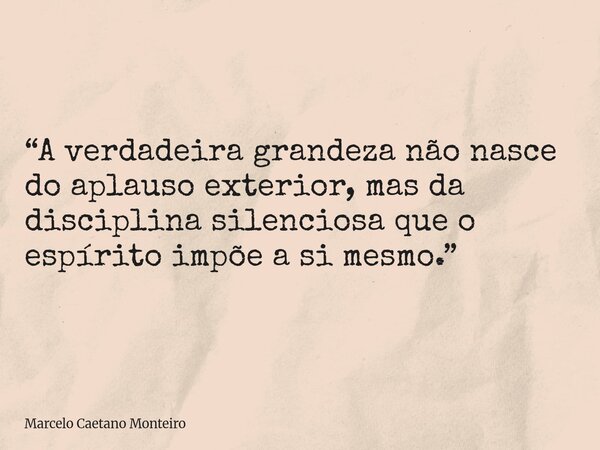“A verdadeira grandeza não nasce do aplauso exterior, mas da disciplina silenciosa que o espírito impõe a si mesmo.”... Frase de Marcelo Caetano Monteiro.