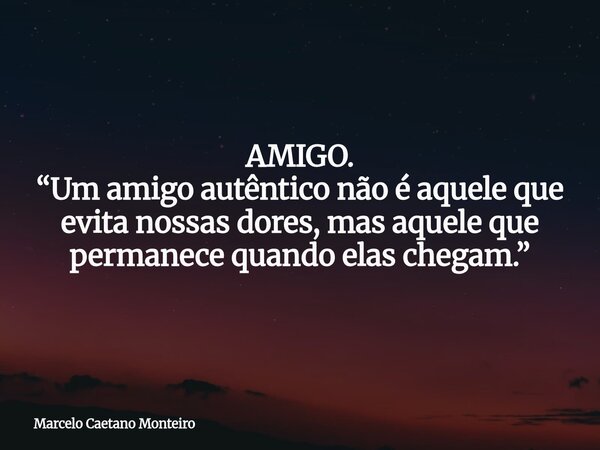 AMIGO. “Um amigo autêntico não é aquele que evita nossas dores, mas aquele que permanece quando elas chegam.”... Frase de Marcelo Caetano Monteiro.