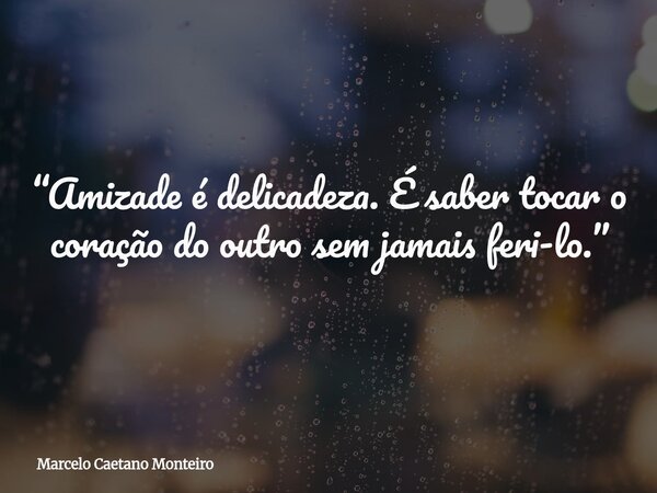 “Amizade é delicadeza. É saber tocar o coração do outro sem jamais feri-lo.”... Frase de Marcelo Caetano Monteiro.