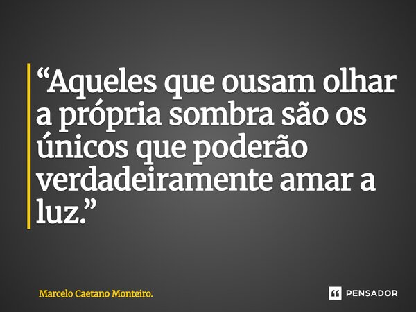 ⁠“Aqueles que ousam olhar a própria sombra são os únicos que poderão verdadeiramente amar a luz.”... Frase de Marcelo Caetano Monteiro..