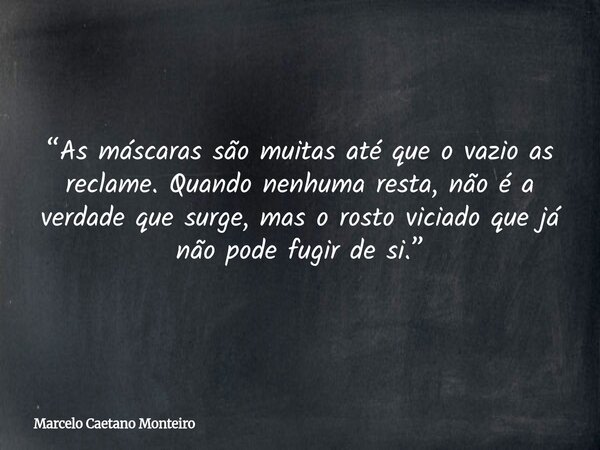 “As máscaras são muitas até que o vazio as reclame. Quando nenhuma resta, não é a verdade que surge, mas o rosto viciado que já não pode fugir de si.”... Frase de Marcelo Caetano Monteiro.