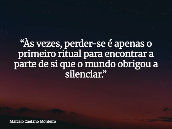 “Às vezes, perder-se é apenas o primeiro ritual para encontrar a parte de si que o mundo obrigou a silenciar.”... Frase de Marcelo Caetano Monteiro.