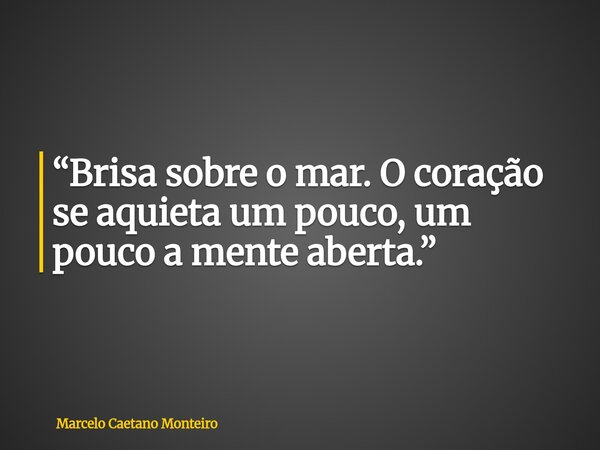 “Brisa sobre o mar. O coração se aquieta um pouco, um pouco a mente aberta.”... Frase de Marcelo Caetano Monteiro.