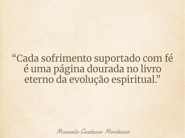 “Cada sofrimento suportado com fé é uma página dourada no livro eterno da evolução espiritual.”... Frase de Marcelo Caetano Monteiro.