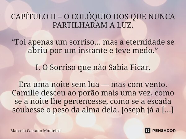 CAPÍTULO II – O COLÓQUIO DOS QUE NUNCA PARTILHARAM A LUZ. “Foi apenas um sorriso... mas a eternidade se abriu por um instante e teve medo.” I. O Sorriso que nã... Frase de Marcelo Caetano Monteiro.