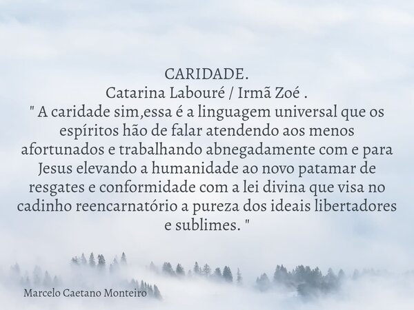 CARIDADE. Catarina Labouré / Irmã Zoé . " A caridade sim,essa é a linguagem universal que os espíritos hão de falar atendendo aos menos afortunados e traba... Frase de Marcelo Caetano Monteiro.