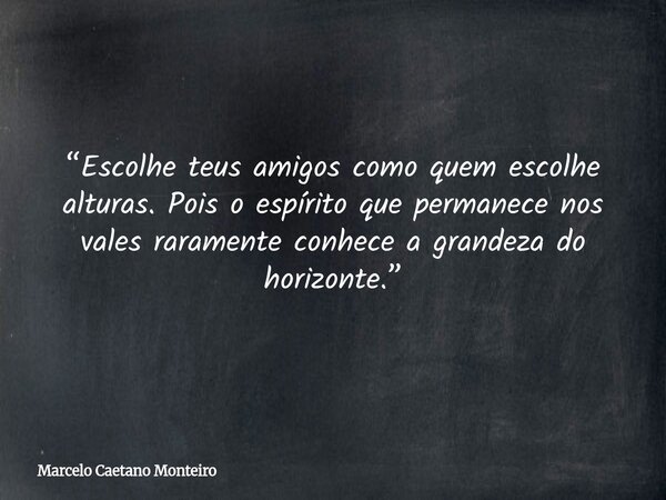 “Escolhe teus amigos como quem escolhe alturas. Pois o espírito que permanece nos vales raramente conhece a grandeza do horizonte.”... Frase de Marcelo Caetano Monteiro.