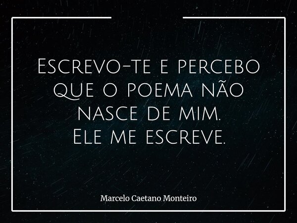 Escrevo-te e percebo que o poema não nasce de mim. Ele me escreve.... Frase de Marcelo Caetano Monteiro.
