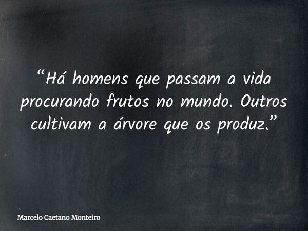 “Há homens que passam a vida procurando frutos no mundo. Outros cultivam a árvore que os produz.”... Frase de Marcelo Caetano Monteiro.