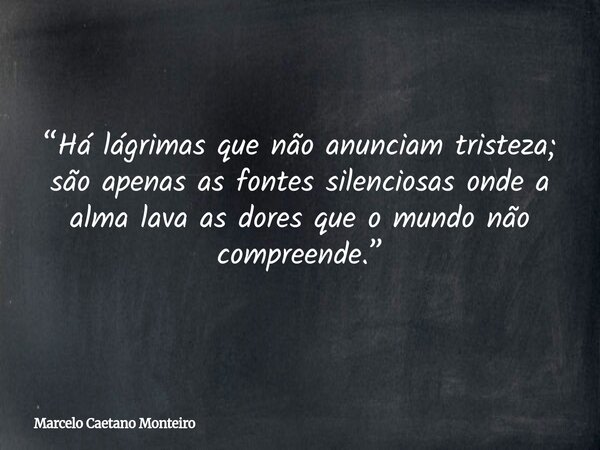 “Há lágrimas que não anunciam tristeza; são apenas as fontes silenciosas onde a alma lava as dores que o mundo não compreende.”... Frase de Marcelo Caetano Monteiro.
