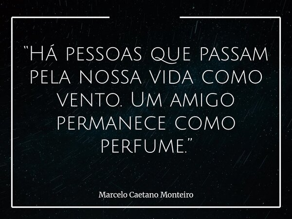 “Há pessoas que passam pela nossa vida como vento. Um amigo permanece como perfume.”... Frase de Marcelo Caetano Monteiro.