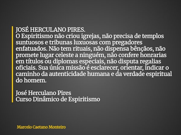 JOSÉ HERCULANO PIRES. O Espiritismo não criou igrejas, não precisa de templos suntuosos e tribunas luxuosas com pregadores enfatuados. Não tem rituais, não disp... Frase de Marcelo Caetano Monteiro.