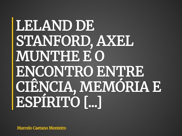 LELAND DE STANFORD, AXEL MUNTHE E O ENCONTRO ENTRE CIÊNCIA, MEMÓRIA E ESPÍRITO A HISTÓRIA POR TRÁS DOS HOMENS QUE BUSCARAM DEIXAR UMA MARCA NA HUMANIDADE. Marce... Frase de Marcelo Caetano Monteiro.