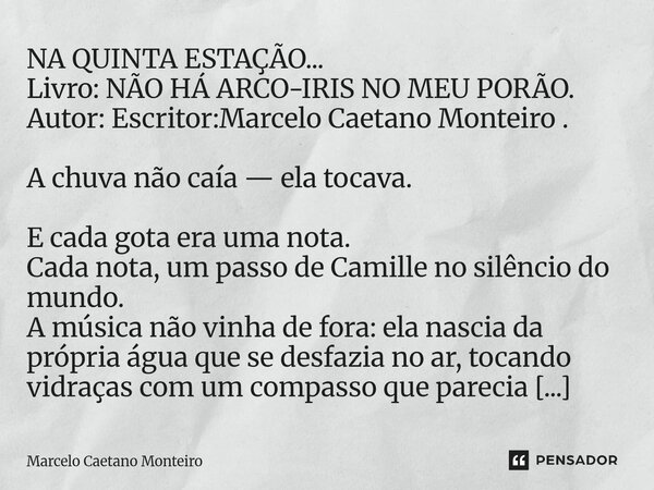 NA QUINTA ESTAÇÃO... Livro: NÃO HÁ ARCO-IRIS NO MEU PORÃO. Autor: Escritor:Marcelo Caetano Monteiro . A chuva não caía — ela tocava. E cada gota era uma nota. ... Frase de Marcelo Caetano Monteiro.