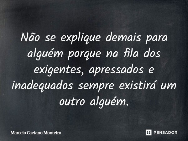 Não se explique demais para alguém porque na fila dos exigentes, apressados e inadequados sempre existirá um outro alguém.... Frase de Marcelo Caetano Monteiro.