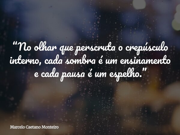“No olhar que perscruta o crepúsculo interno, cada sombra é um ensinamento e cada pausa é um espelho.”... Frase de Marcelo Caetano Monteiro.