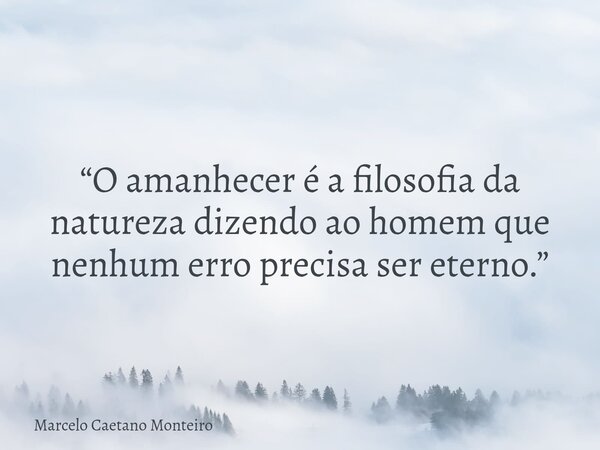 “O amanhecer é a filosofia da natureza dizendo ao homem que nenhum erro precisa ser eterno.”... Frase de Marcelo Caetano Monteiro.