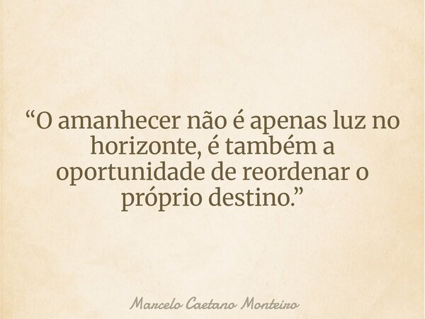 “O amanhecer não é apenas luz no horizonte, é também a oportunidade de reordenar o próprio destino.”... Frase de Marcelo Caetano Monteiro.