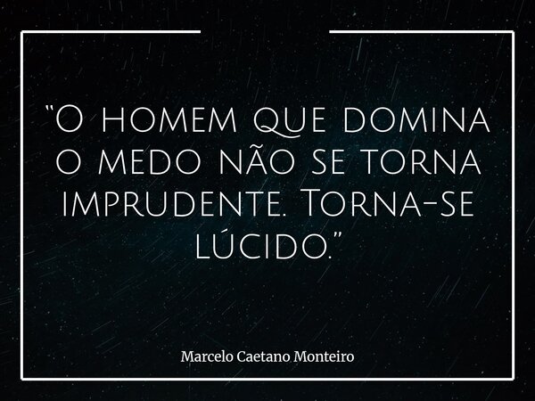 “O homem que domina o medo não se torna imprudente. Torna-se lúcido.”... Frase de Marcelo Caetano Monteiro.