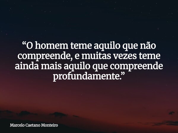 “O homem teme aquilo que não compreende, e muitas vezes teme ainda mais aquilo que compreende profundamente.”... Frase de Marcelo Caetano Monteiro.