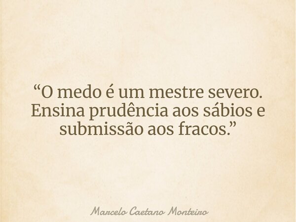 “O medo é um mestre severo. Ensina prudência aos sábios e submissão aos fracos.”... Frase de Marcelo Caetano Monteiro.