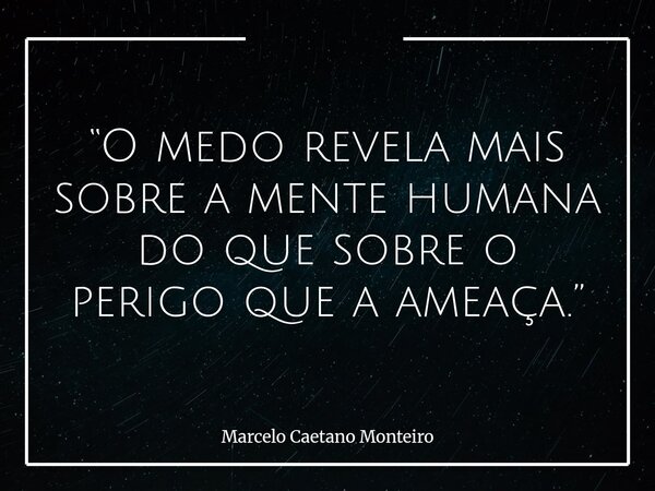 “O medo revela mais sobre a mente humana do que sobre o perigo que a ameaça.”... Frase de Marcelo Caetano Monteiro.