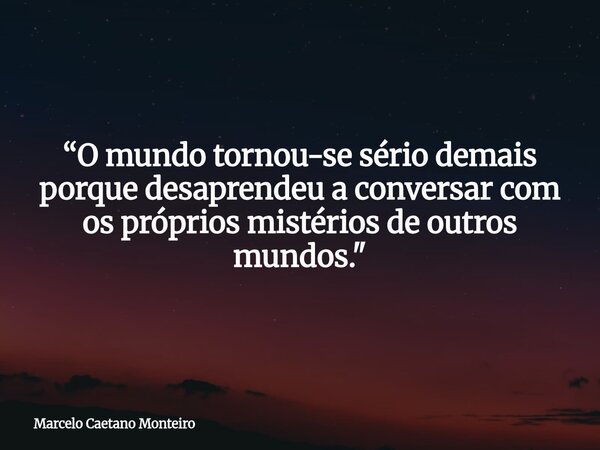 “O mundo tornou-se sério demais porque desaprendeu a conversar com os próprios mistérios de outros mundos. "... Frase de Marcelo Caetano Monteiro.