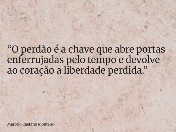 “O perdão é a chave que abre portas enferrujadas pelo tempo e devolve ao coração a liberdade perdida.”... Frase de Marcelo Caetano Monteiro.