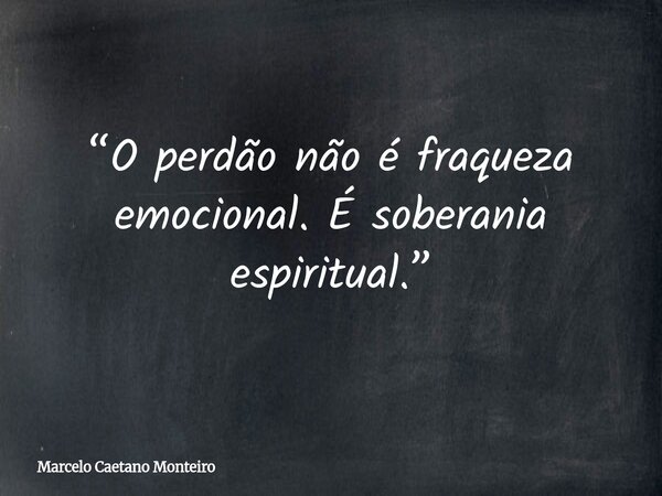 “O perdão não é fraqueza emocional. É soberania espiritual.”... Frase de Marcelo Caetano Monteiro.