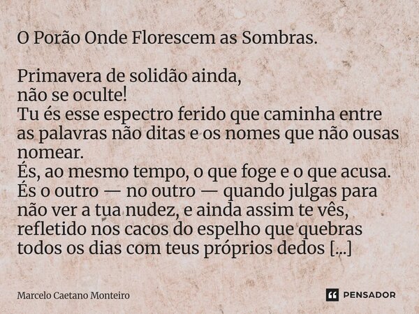 O Porão Onde Florescem as Sombras. Primavera de solidão ainda, não se oculte! Tu és esse espectro ferido que caminha entre as palavras não ditas e os nomes que... Frase de Marcelo Caetano Monteiro.