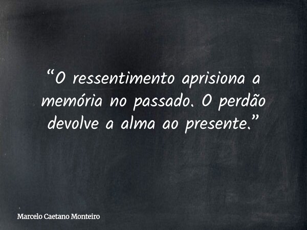 “O ressentimento aprisiona a memória no passado. O perdão devolve a alma ao presente.”... Frase de Marcelo Caetano Monteiro.