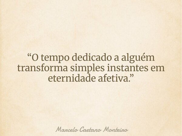 “O tempo dedicado a alguém transforma simples instantes em eternidade afetiva.”... Frase de Marcelo Caetano Monteiro.