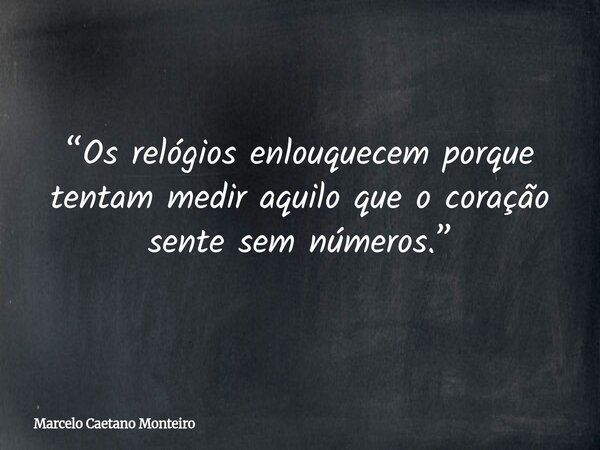 “Os relógios enlouquecem porque tentam medir aquilo que o coração sente sem números.”... Frase de Marcelo Caetano Monteiro.