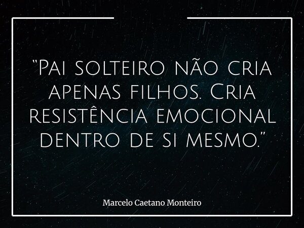 “Pai solteiro não cria apenas filhos. Cria resistência emocional dentro de si mesmo.”... Frase de Marcelo Caetano Monteiro.