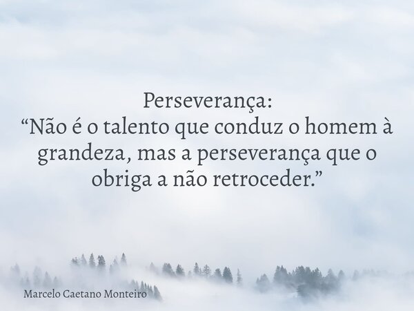 Perseverança: “Não é o talento que conduz o homem à grandeza, mas a perseverança que o obriga a não retroceder.”... Frase de Marcelo Caetano Monteiro.