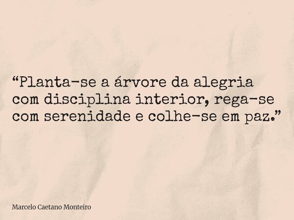 “Planta-se a árvore da alegria com disciplina interior, rega-se com serenidade e colhe-se em paz.”... Frase de Marcelo Caetano Monteiro.