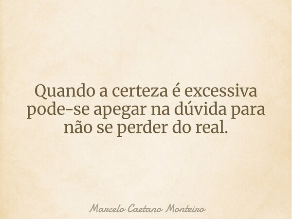 Quando a certeza é excessiva pode-se apegar na dúvida para não se perder do real.... Frase de Marcelo Caetano Monteiro.
