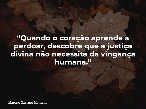“Quando o coração aprende a perdoar, descobre que a justiça divina não necessita da vingança humana.”... Frase de Marcelo Caetano Monteiro.