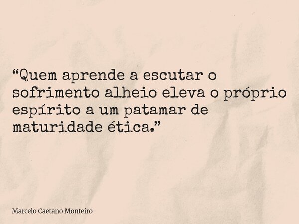 “Quem aprende a escutar o sofrimento alheio eleva o próprio espírito a um patamar de maturidade ética.”... Frase de Marcelo Caetano Monteiro.