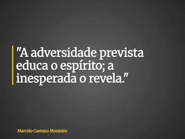 "A adversidade prevista educa o espírito; a inesperada o revela."... Frase de Marcelo Caetano Monteiro.