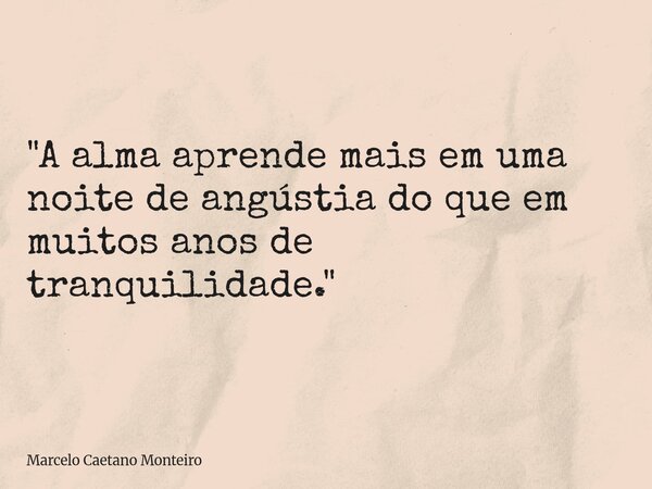"A alma aprende mais em uma noite de angústia do que em muitos anos de tranquilidade."... Frase de Marcelo Caetano Monteiro.
