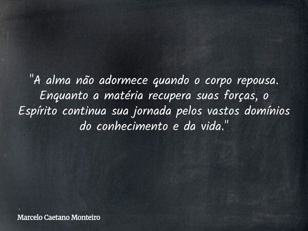"A alma não adormece quando o corpo repousa. Enquanto a matéria recupera suas forças, o Espírito continua sua jornada pelos vastos domínios do conhecimento... Frase de Marcelo Caetano Monteiro.