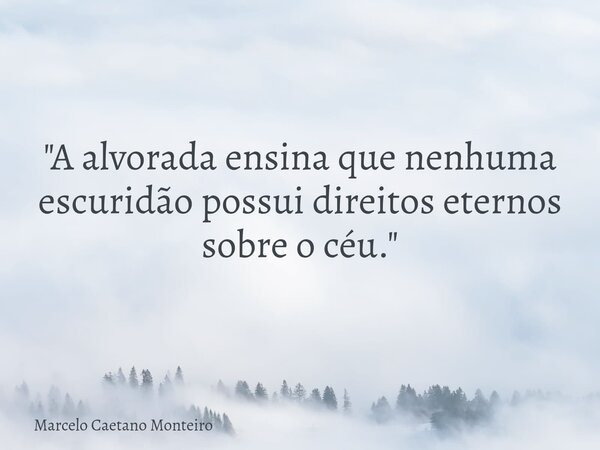 "A alvorada ensina que nenhuma escuridão possui direitos eternos sobre o céu."... Frase de Marcelo Caetano Monteiro.