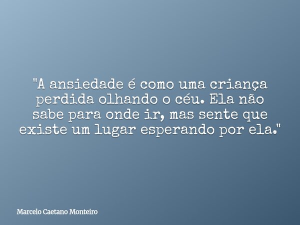 "A ansiedade é como uma criança perdida olhando o céu. Ela não sabe para onde ir, mas sente que existe um lugar esperando por ela."... Frase de Marcelo Caetano Monteiro.